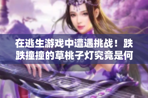 在逃生游戏中遭遇挑战！跌跌撞撞的草桃子灯究竟是何种游戏？
