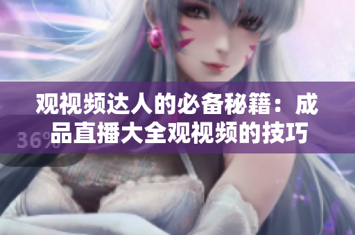 观视频达人的必备秘籍：成品直播大全观视频的技巧