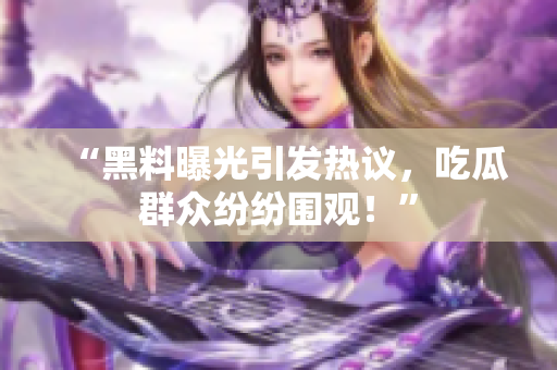 “黑料曝光引发热议，吃瓜群众纷纷围观！”