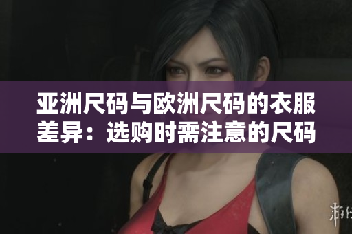 亚洲尺码与欧洲尺码的衣服差异：选购时需注意的尺码对比及尺寸换算