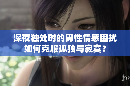 深夜独处时的男性情感困扰如何克服孤独与寂寞？