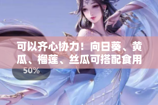 可以齐心协力！向日葵、黄瓜、榴莲、丝瓜可搭配食用吗？