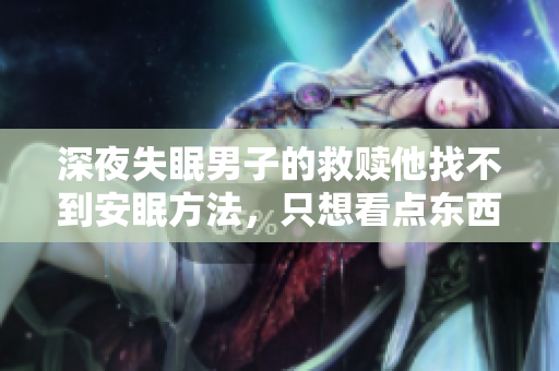 深夜失眠男子的救赎他找不到安眠方法，只想看点东西