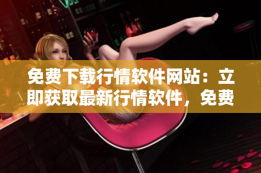 免费下载行情软件网站：立即获取最新行情软件，免费观看行情数据