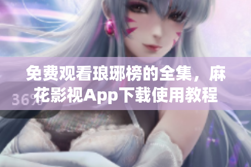 免费观看琅琊榜的全集，麻花影视App下载使用教程
