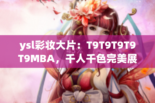 ysl彩妆大片：T9T9T9T9T9MBA，千人千色完美展现