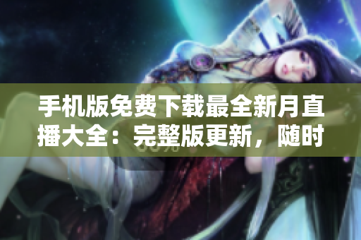 手机版免费下载最全新月直播大全：完整版更新，随时随地观看任何直播内容