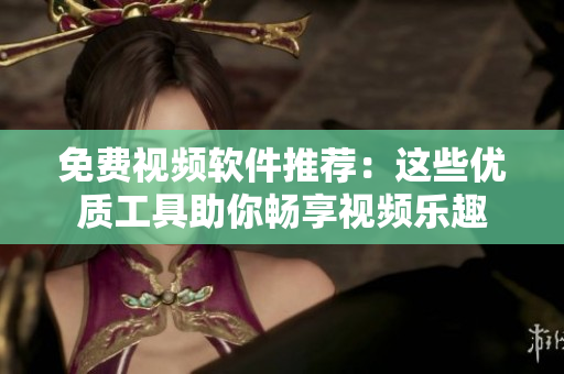 免费视频软件推荐：这些优质工具助你畅享视频乐趣
