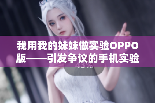 我用我的妹妹做实验OPPO版——引发争议的手机实验引发众说纷纭