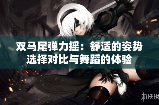 双马尾弹力摇：舒适的姿势选择对比与舞蹈的体验