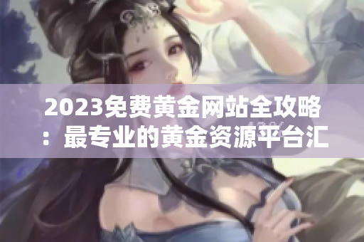 2023免费黄金网站全攻略：最专业的黄金资源平台汇总及评测