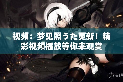 视频：梦见照うた更新！精彩视频播放等你来观赏