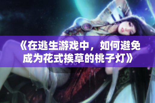 《在逃生游戏中，如何避免成为花式挨草的桃子灯》