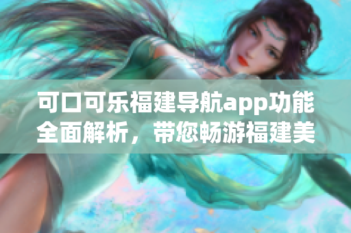 可口可乐福建导航app功能全面解析，带您畅游福建美景