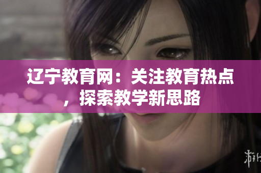 辽宁教育网：关注教育热点，探索教学新思路