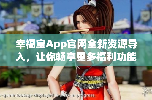 幸福宝App官网全新资源导入，让你畅享更多福利功能，快来体验吧