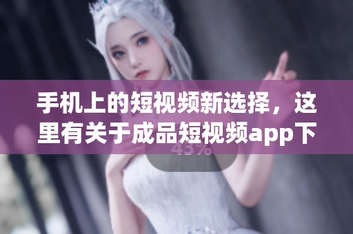 手机上的短视频新选择，这里有关于成品短视频app下载的你需要知道的全部信息