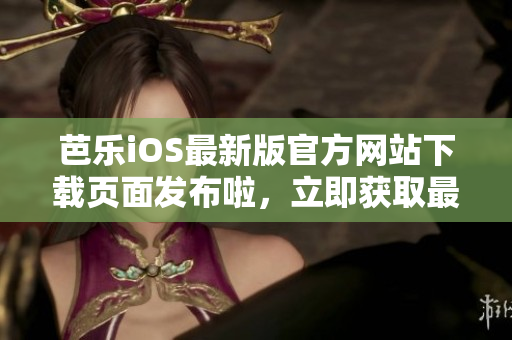 芭乐iOS最新版官方网站下载页面发布啦，立即获取最新版本入口