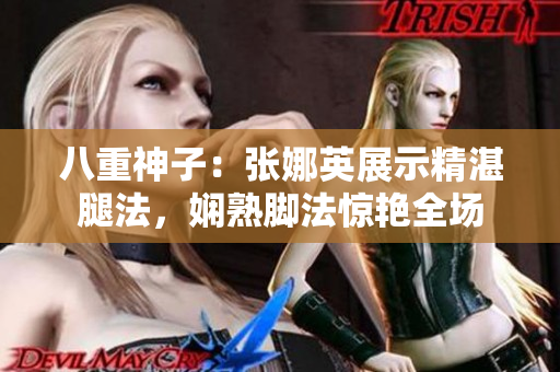 八重神子：张娜英展示精湛腿法，娴熟脚法惊艳全场