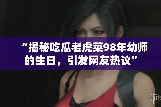 “揭秘吃瓜老虎菜98年幼师的生日，引发网友热议”