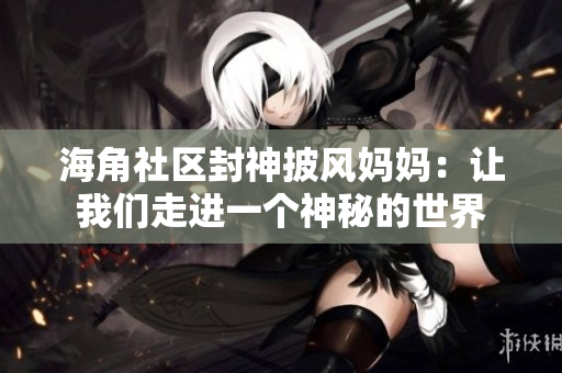 海角社区封神披风妈妈：让我们走进一个神秘的世界