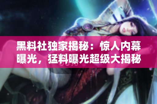 黑料社独家揭秘：惊人内幕曝光，猛料曝光超级大揭秘