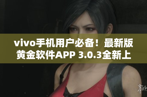 vivo手机用户必备！最新版黄金软件APP 3.0.3全新上线，立即下载体验！