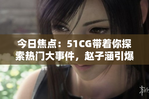 今日焦点：51CG带着你探索热门大事件，赵子涵引爆话题，蕴含丰富的风采和魅力