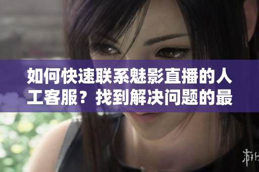 如何快速联系魅影直播的人工客服？找到解决问题的最佳途径!