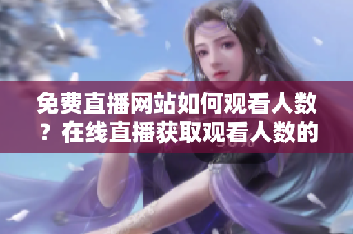免费直播网站如何观看人数？在线直播获取观看人数的途径