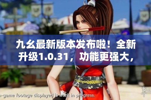 九幺最新版本发布啦！全新升级1.0.31，功能更强大，体验更流畅
