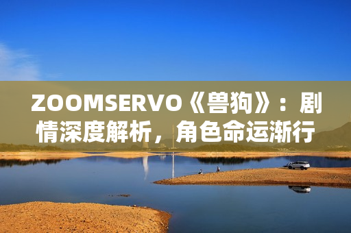 ZOOMSERVO《兽狗》：剧情深度解析，角色命运渐行渐远