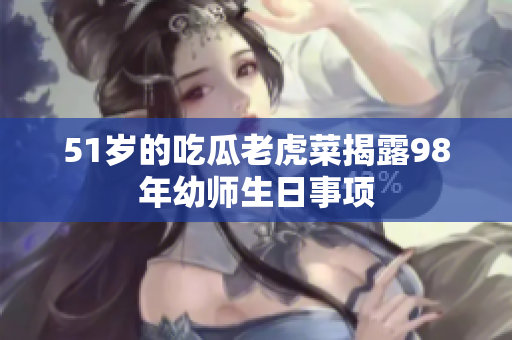 51岁的吃瓜老虎菜揭露98年幼师生日事项
