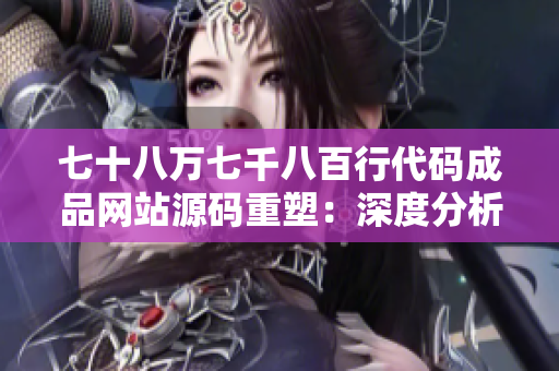 七十八万七千八百行代码成品网站源码重塑：深度分析与详细解读