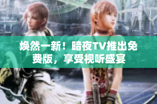 焕然一新！暗夜TV推出免费版，享受视听盛宴