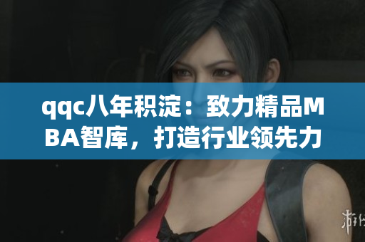 qqc八年积淀：致力精品MBA智库，打造行业领先力量