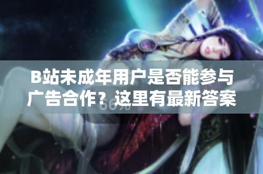 B站未成年用户是否能参与广告合作？这里有最新答案！