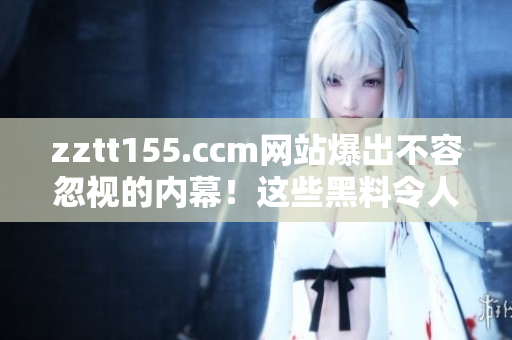 zztt155.ccm网站爆出不容忽视的内幕！这些黑料令人震惊