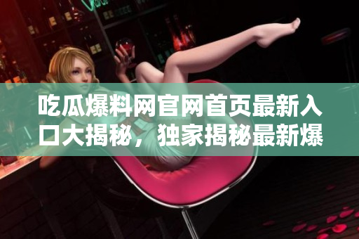 吃瓜爆料网官网首页最新入口大揭秘，独家揭秘最新爆料资讯，实时更新，精彩不容错过!