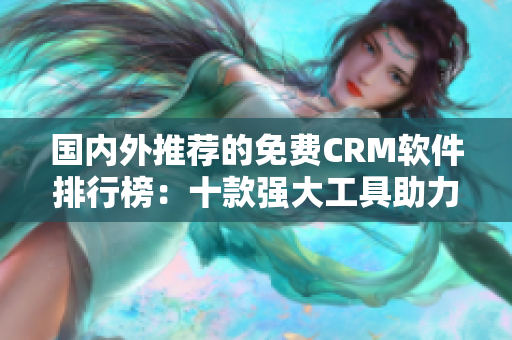 国内外推荐的免费CRM软件排行榜：十款强大工具助力客户管理
