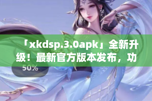 「xkdsp.3.0apk」全新升级！最新官方版本发布，功能更强大，体验更流畅