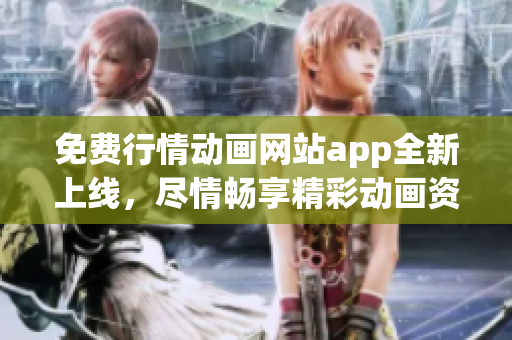 免费行情动画网站app全新上线，尽情畅享精彩动画资源