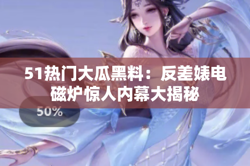 51热门大瓜黑料：反差婊电磁炉惊人内幕大揭秘