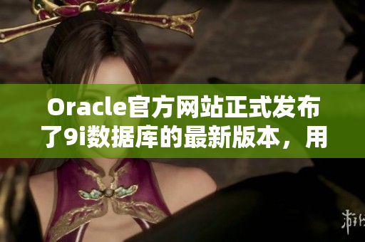 Oracle官方网站正式发布了9i数据库的最新版本，用户可以通过官方渠道进行下载和升级