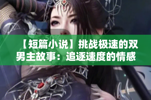 【短篇小说】挑战极速的双男主故事：追逐速度的情感之旅
