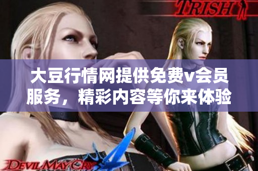 大豆行情网提供免费v会员服务，精彩内容等你来体验