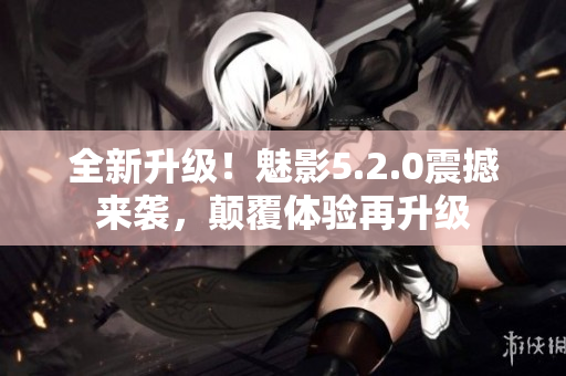 全新升级！魅影5.2.0震撼来袭，颠覆体验再升级