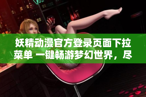 妖精动漫官方登录页面下拉菜单 一键畅游梦幻世界，尽享精彩内容