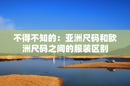 不得不知的：亚洲尺码和欧洲尺码之间的服装区别