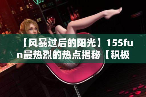 【风暴过后的阳光】155fun最热烈的热点揭秘【积极取向】